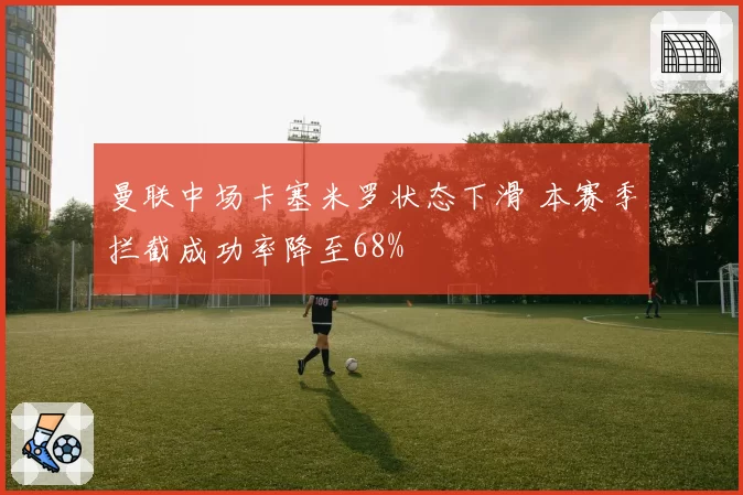 曼联中场卡塞米罗状态下滑 本赛季拦截成功率降至68%