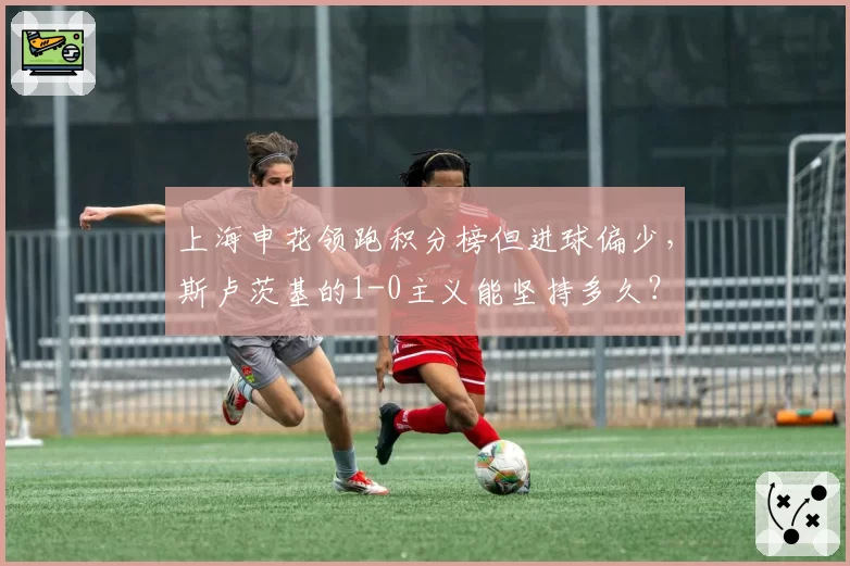 上海申花领跑积分榜但进球偏少,斯卢茨基的1-0主义能坚持多久?