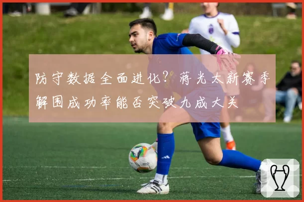 防守数据全面进化？蒋光太新赛季解围成功率能否突破九成大关