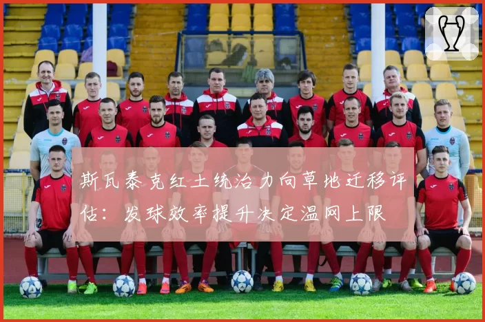 斯瓦泰克红土统治力向草地迁移评估:发球效率提升决定温网上限