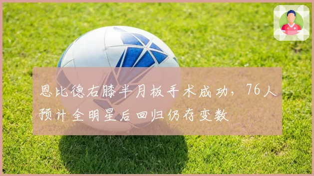 恩比德右膝半月板手术成功，76人预计全明星后回归仍存变数