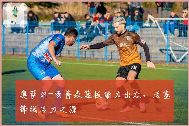 奥萨尔-汤普森篮板能力出众,活塞锋线活力之源