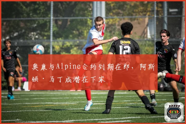 奥康与Alpine合约到期在即，阿斯顿·马丁成潜在下家