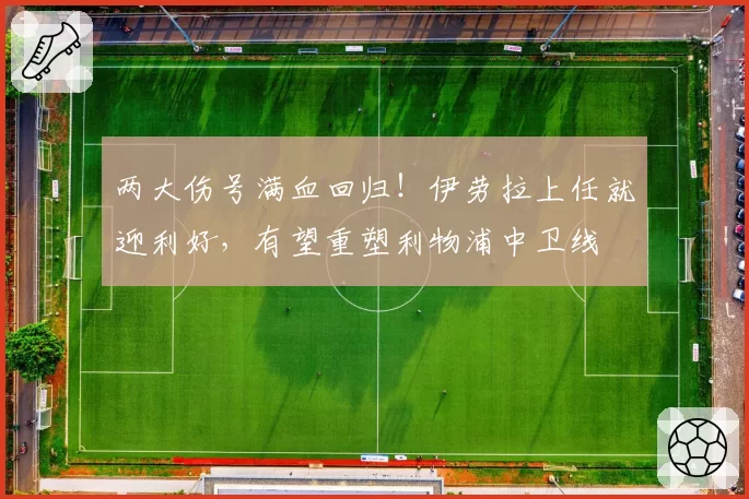 两大伤号满血回归！伊劳拉上任就迎利好，有望重塑利物浦中卫线