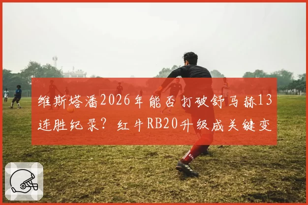 维斯塔潘2026年能否打破舒马赫13连胜纪录？红牛RB20升级成关键变量