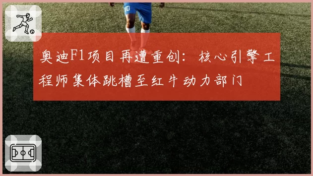奥迪F1项目再遭重创：核心引擎工程师集体跳槽至红牛动力部门