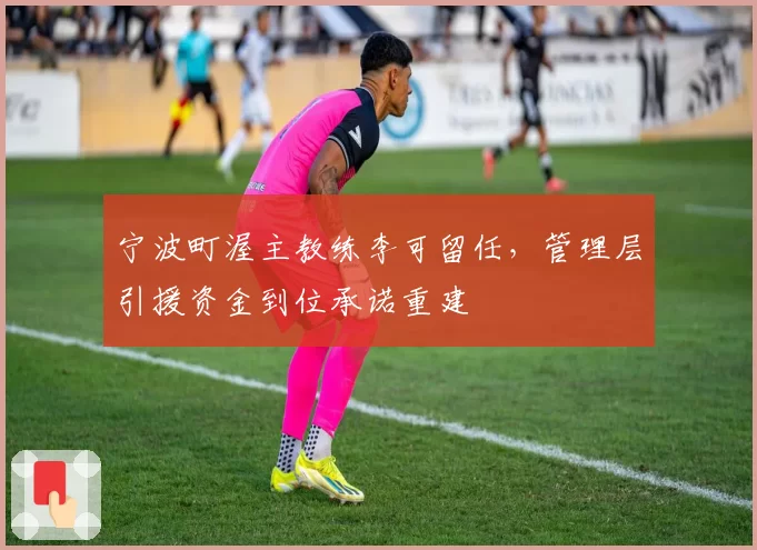 宁波町渥主教练李可留任，管理层引援资金到位承诺重建