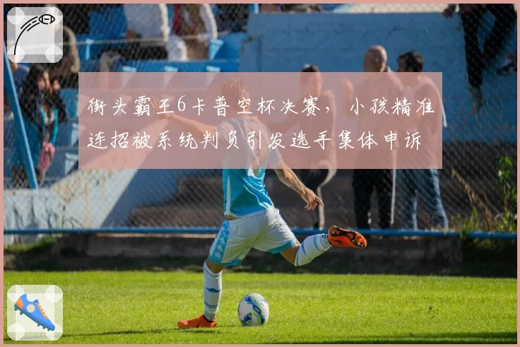街头霸王6卡普空杯决赛，小孩精准连招被系统判负引发选手集体申诉