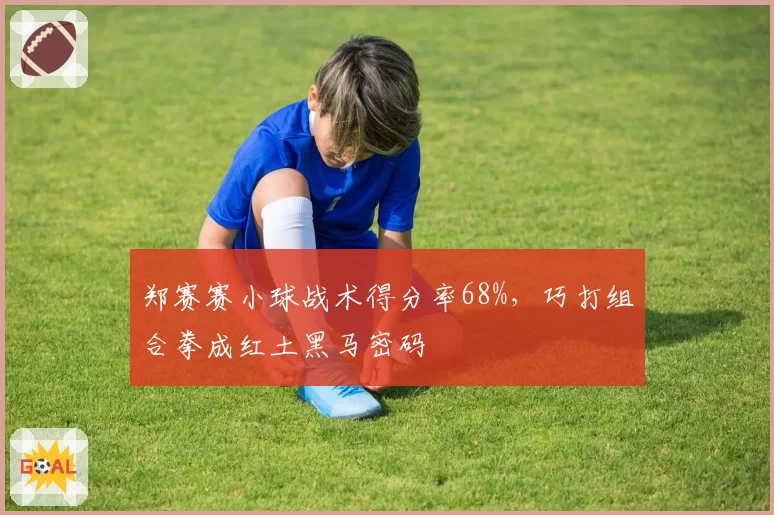 郑赛赛小球战术得分率68%，巧打组合拳成红土黑马密码