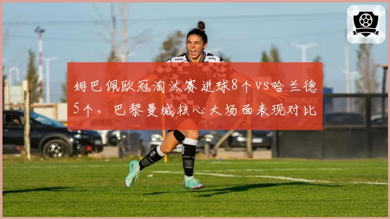 姆巴佩欧冠淘汰赛进球8个vs哈兰德5个，巴黎曼城核心大场面表现对比