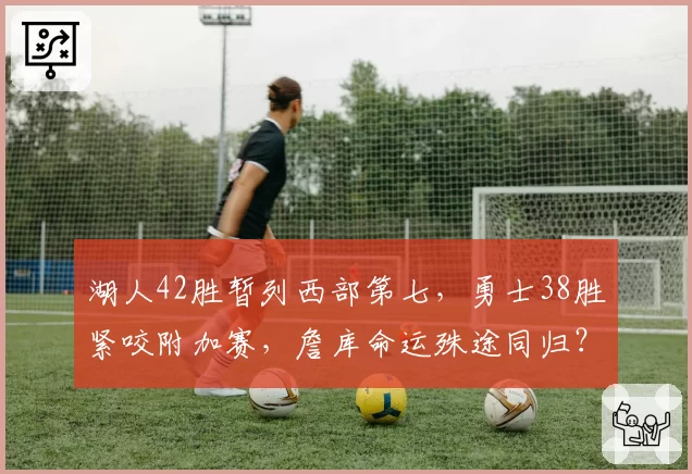 湖人42胜暂列西部第七，勇士38胜紧咬附加赛，詹库命运殊途同归？