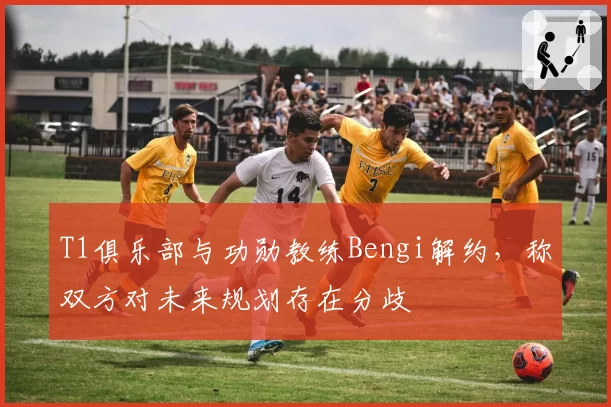 T1俱乐部与功勋教练Bengi解约，称双方对未来规划存在分歧