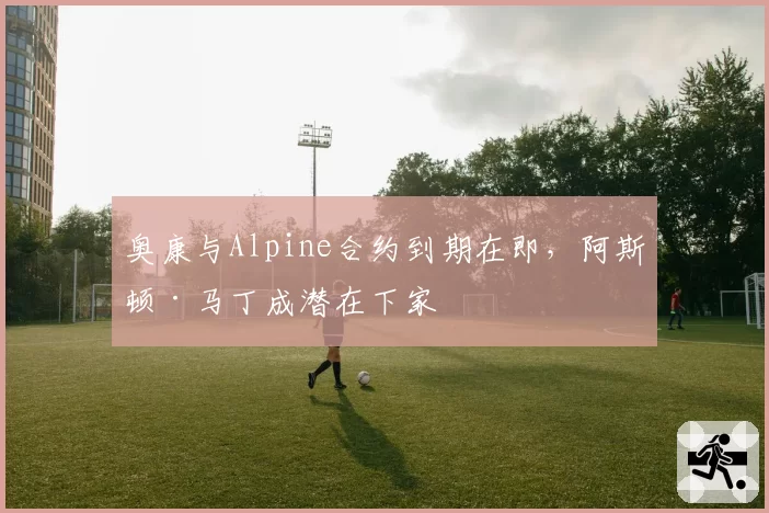 奥康与Alpine合约到期在即,阿斯顿·马丁成潜在下家