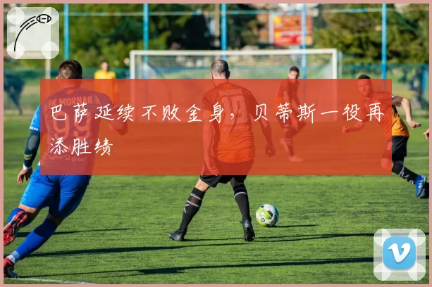 巴萨延续不败金身，贝蒂斯一役再添胜绩