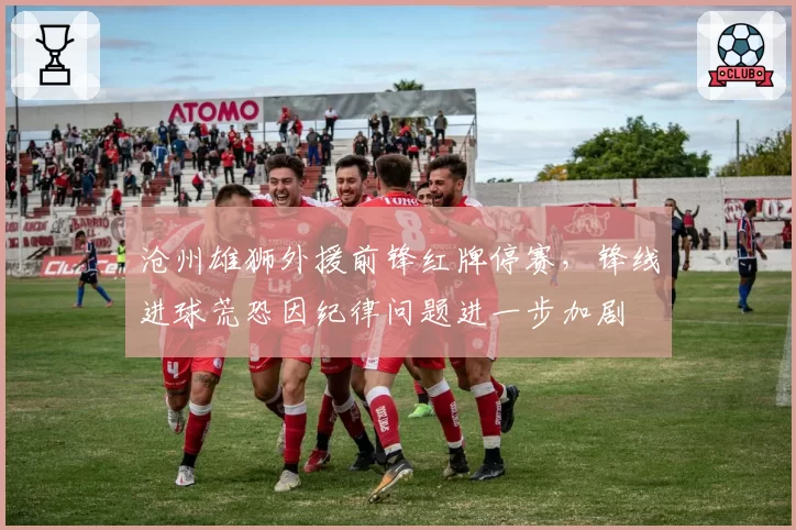 沧州雄狮外援前锋红牌停赛，锋线进球荒恐因纪律问题进一步加剧