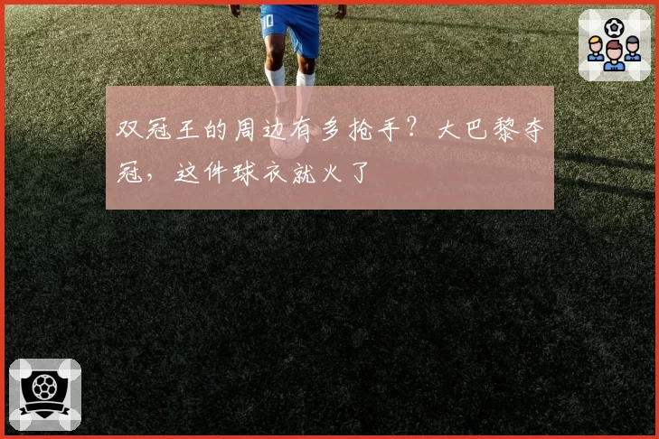 双冠王的周边有多抢手？大巴黎夺冠，这件球衣就火了