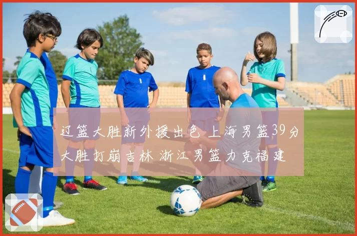 辽篮大胜新外援出色 上海男篮39分大胜打崩吉林 浙江男篮力克福建