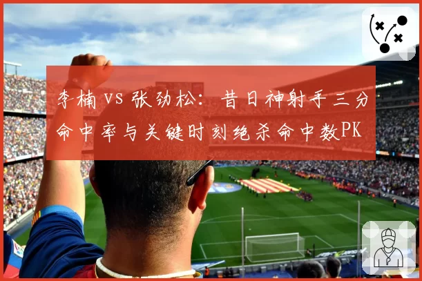 李楠 vs 张劲松：昔日神射手三分命中率与关键时刻绝杀命中数PK