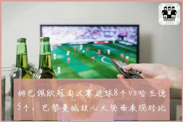姆巴佩欧冠淘汰赛进球8个vs哈兰德5个，巴黎曼城核心大场面表现对比