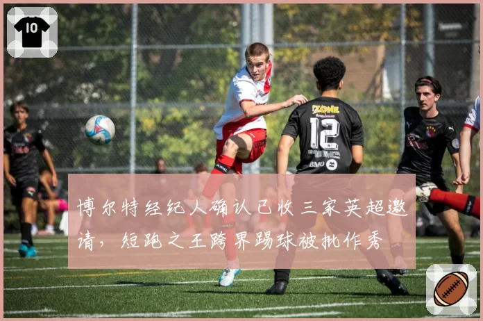 博尔特经纪人确认已收三家英超邀请，短跑之王跨界踢球被批作秀