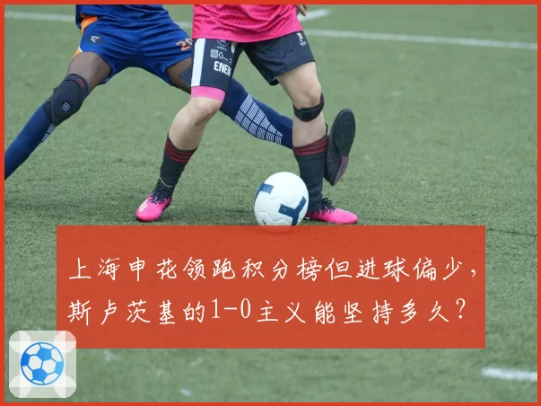 上海申花领跑积分榜但进球偏少,斯卢茨基的1-0主义能坚持多久?