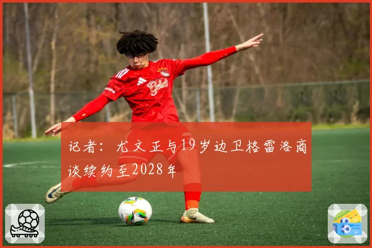 记者:尤文正与19岁边卫格雷洛商谈续约至2028年
