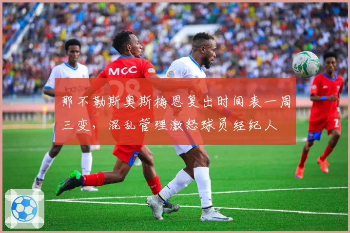 那不勒斯奥斯梅恩复出时间表一周三变，混乱管理激怒球员经纪人