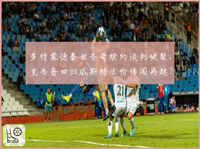多特蒙德泰尔齐奇续约谈判破裂,克洛普回归威斯特法伦传闻再起?