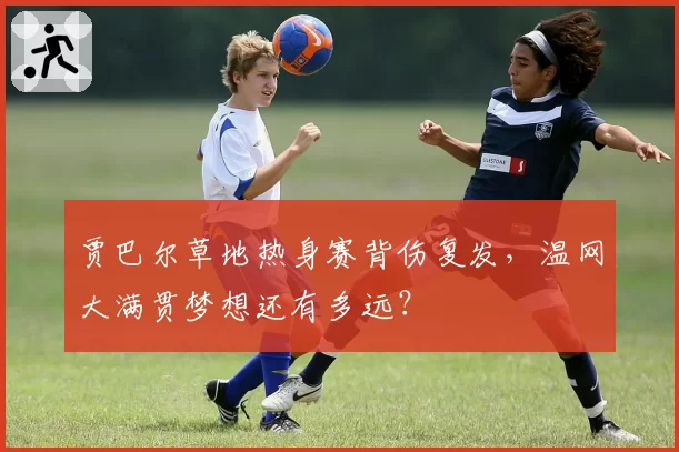 贾巴尔草地热身赛背伤复发,温网大满贯梦想还有多远?