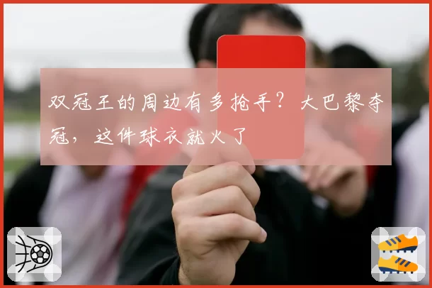 双冠王的周边有多抢手？大巴黎夺冠，这件球衣就火了