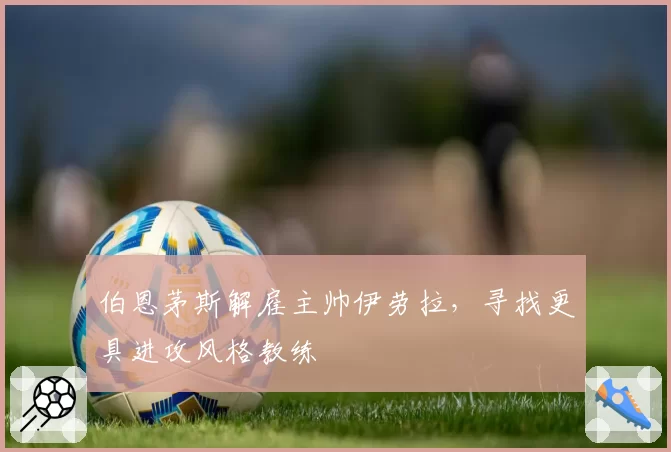 伯恩茅斯解雇主帅伊劳拉,寻找更具进攻风格教练