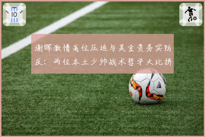 谢晖激情高位压迫与吴金贵务实防反:两位本土少帅战术哲学大比拼
