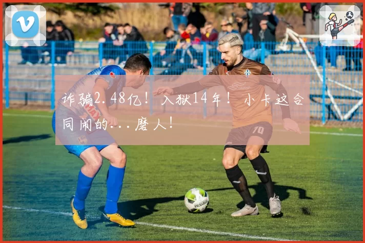 诈骗2.48亿！入狱14年！小卡这合同闹的...磨人！