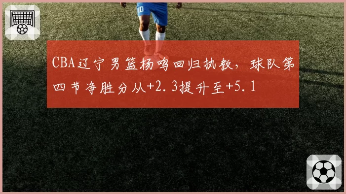 CBA辽宁男篮杨鸣回归执教，球队第四节净胜分从+2.3提升至+5.1