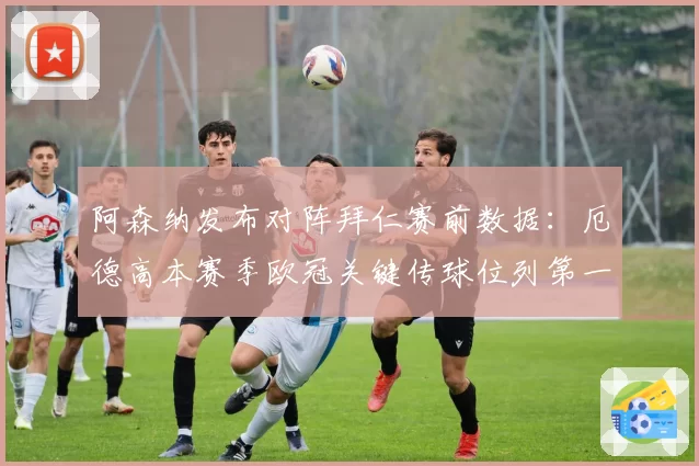阿森纳发布对阵拜仁赛前数据:厄德高本赛季欧冠关键传球位列第一