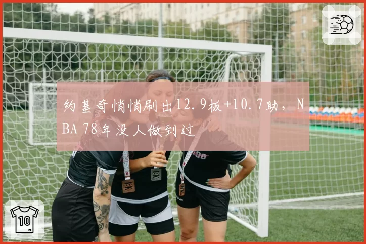 约基奇悄悄刷出12.9板+10.7助，NBA 78年没人做到过