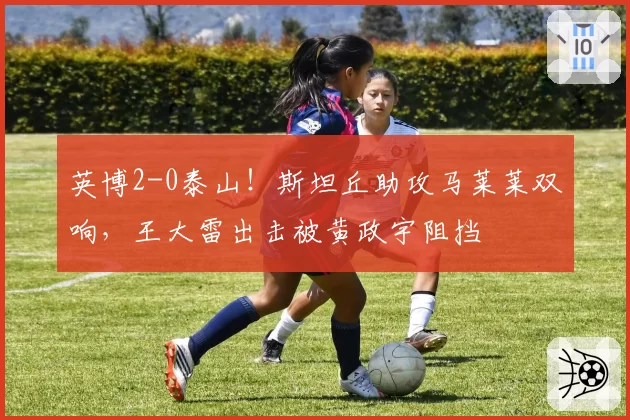 英博2-0泰山！斯坦丘助攻马莱莱双响，王大雷出击被黄政宇阻挡
