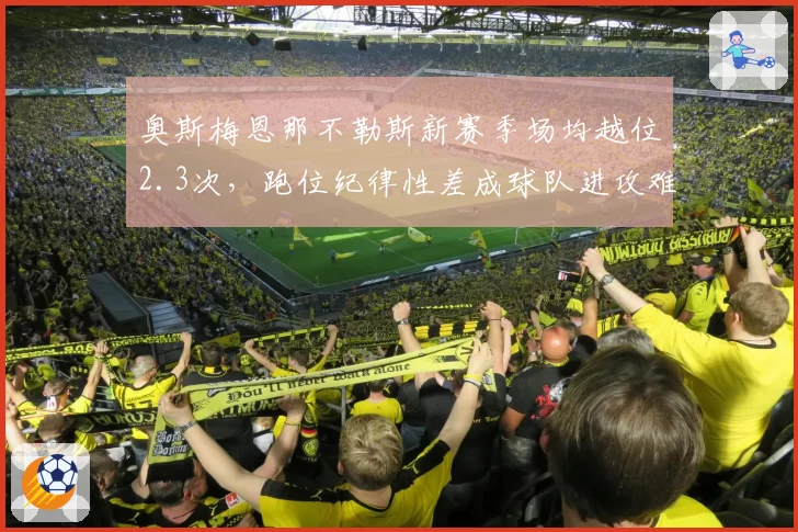奥斯梅恩那不勒斯新赛季场均越位2.3次，跑位纪律性差成球队进攻难题