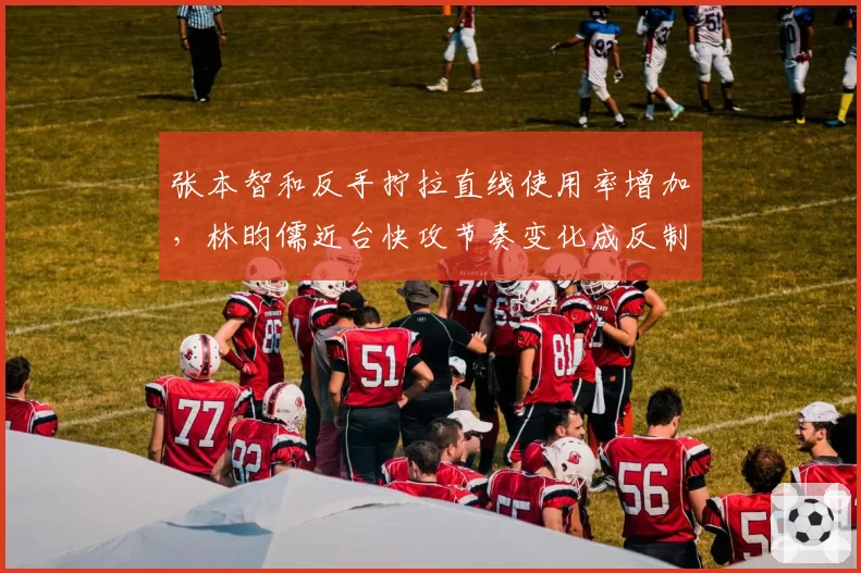 张本智和反手拧拉直线使用率增加，林昀儒近台快攻节奏变化成反制点