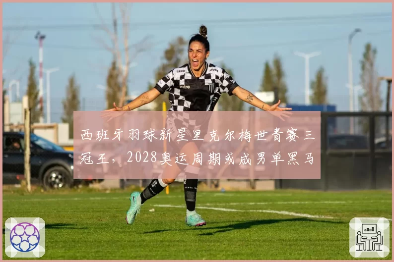 西班牙羽球新星里克尔梅世青赛三冠王,2028奥运周期或成男单黑马