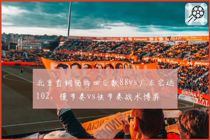 北京首钢场均回合数88vs广东宏远102，慢节奏vs快节奏战术博弈