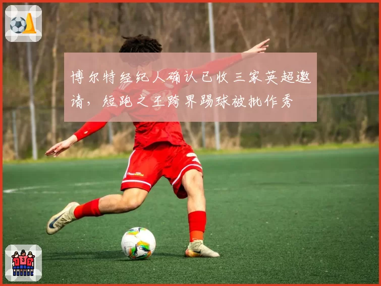 博尔特经纪人确认已收三家英超邀请，短跑之王跨界踢球被批作秀