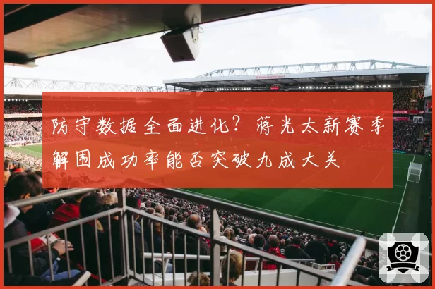 防守数据全面进化？蒋光太新赛季解围成功率能否突破九成大关