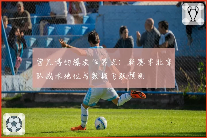 曾凡博的爆发临界点：新赛季北京队战术地位与数据飞跃预测