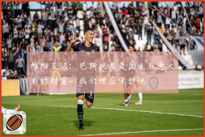 维维亚诺：巴斯托尼是国米和意大利的财富，我们理应保护他