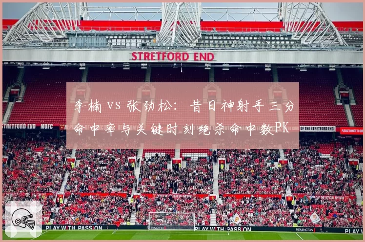 李楠 vs 张劲松：昔日神射手三分命中率与关键时刻绝杀命中数PK