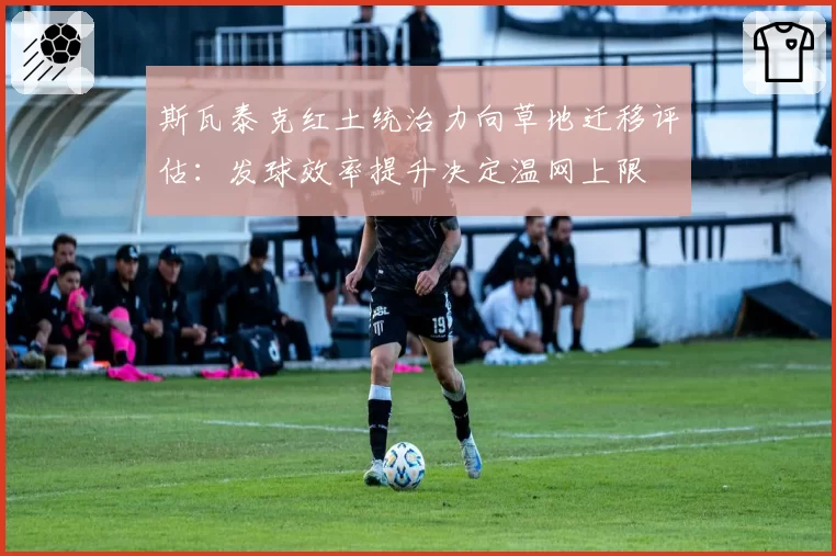斯瓦泰克红土统治力向草地迁移评估:发球效率提升决定温网上限