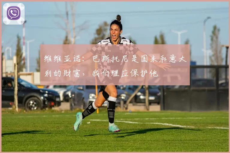 维维亚诺：巴斯托尼是国米和意大利的财富，我们理应保护他