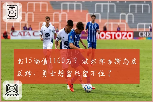 打15场值1160万？波尔津吉斯态度反转，勇士想留也留不住了