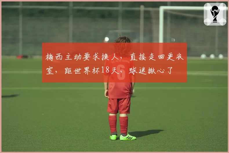 梅西主动要求换人，直接走回更衣室，距世界杯18天，球迷揪心了